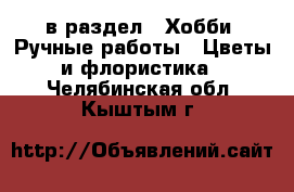  в раздел : Хобби. Ручные работы » Цветы и флористика . Челябинская обл.,Кыштым г.